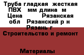 Труба гладкая  жесткая ПВХ 50мм длина 3м  › Цена ­ 150 - Рязанская обл., Рязанский р-н, Рязань г. Строительство и ремонт » Материалы   